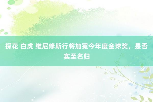 探花 白虎 维尼修斯行将加冕今年度金球奖，是否实至名归