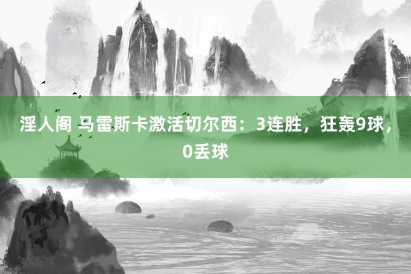 淫人阁 马雷斯卡激活切尔西：3连胜，狂轰9球，0丢球