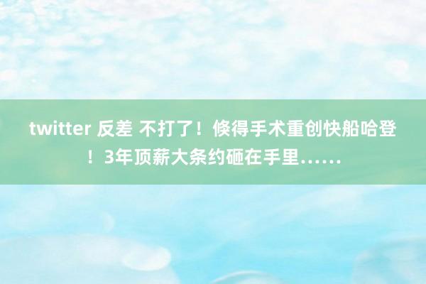 twitter 反差 不打了！倏得手术重创快船哈登！3年顶薪大条约砸在手里……