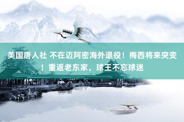 美国唐人社 不在迈阿密海外退役！梅西将来突变！重返老东家，球王不忘球迷