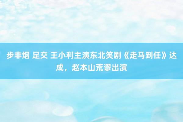 步非烟 足交 王小利主演东北笑剧《走马到任》达成，赵本山荒谬出演