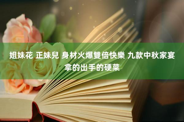 姐妹花 正妹兒 身材火爆雙倍快樂 九款中秋家宴拿的出手的硬菜