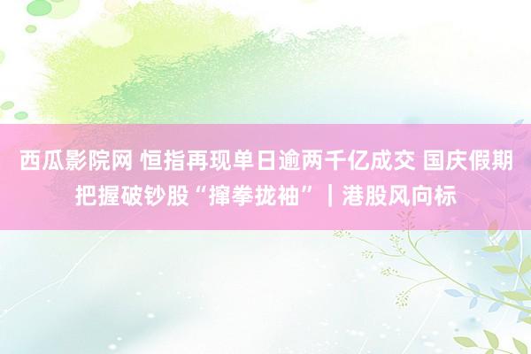 西瓜影院网 恒指再现单日逾两千亿成交 国庆假期把握破钞股“撺拳拢袖”｜港股风向标