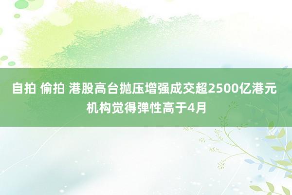 自拍 偷拍 港股高台抛压增强成交超2500亿港元 机构觉得弹性高于4月