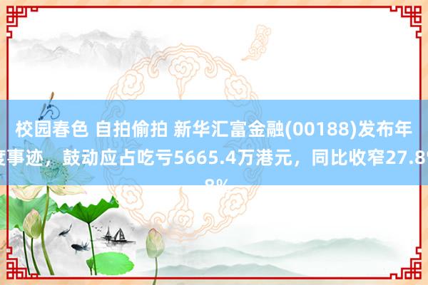 校园春色 自拍偷拍 新华汇富金融(00188)发布年度事迹，鼓动应占吃亏5665.4万港元，同比收窄27.8%