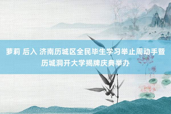 萝莉 后入 济南历城区全民毕生学习举止周动手暨历城洞开大学揭牌庆典举办