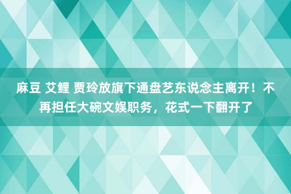 麻豆 艾鲤 贾玲放旗下通盘艺东说念主离开！不再担任大碗文娱职务，花式一下翻开了