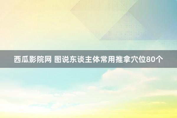 西瓜影院网 图说东谈主体常用推拿穴位80个