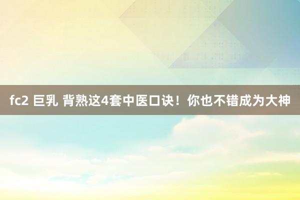 fc2 巨乳 背熟这4套中医口诀！你也不错成为大神