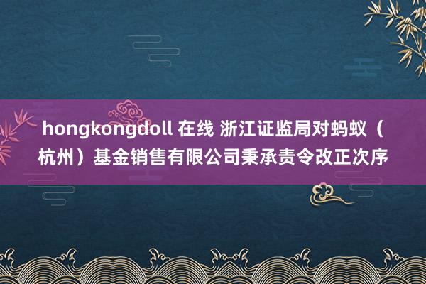 hongkongdoll 在线 浙江证监局对蚂蚁（杭州）基金销售有限公司秉承责令改正次序