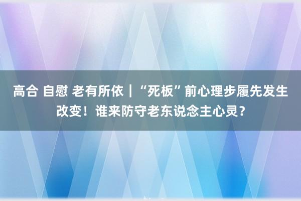 高合 自慰 老有所依｜“死板”前心理步履先发生改变！谁来防守老东说念主心灵？