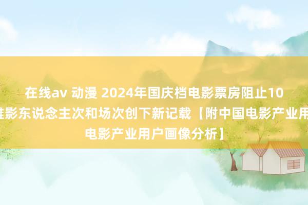 在线av 动漫 2024年国庆档电影票房阻止10亿，首日不雅影东说念主次和场次创下新记载【附中国电影产业用户画像分析】