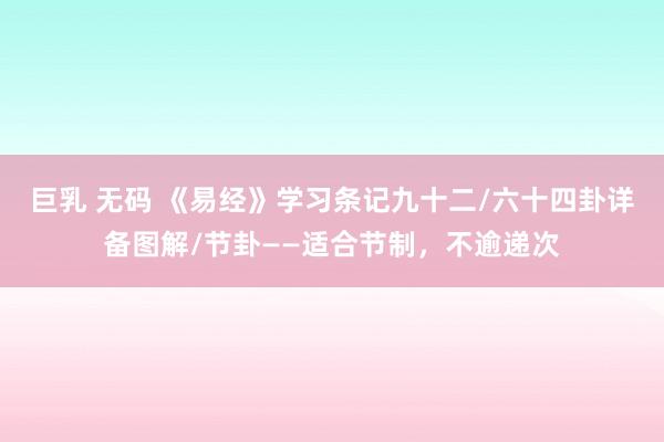 巨乳 无码 《易经》学习条记九十二/六十四卦详备图解/节卦——适合节制，不逾递次