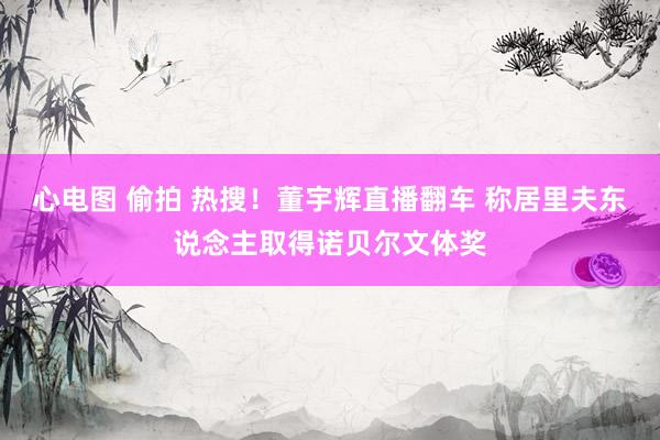 心电图 偷拍 热搜！董宇辉直播翻车 称居里夫东说念主取得诺贝尔文体奖