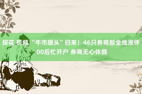 探花 视频 “牛市旗头”归来！46只券商股全线涨停 00后忙开户 券商无心休假