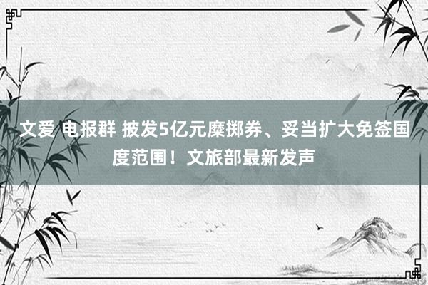 文爱 电报群 披发5亿元糜掷券、妥当扩大免签国度范围！文旅部最新发声