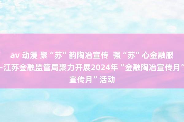 av 动漫 聚“苏”韵陶冶宣传  强“苏”心金融服务 ——江苏金融监管局聚力开展2024年“金融陶冶宣传月”活动