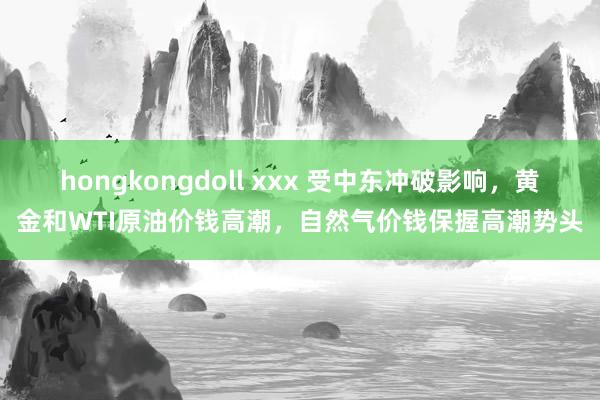 hongkongdoll xxx 受中东冲破影响，黄金和WTI原油价钱高潮，自然气价钱保握高潮势头