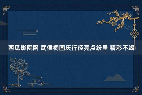 西瓜影院网 武侯祠国庆行径亮点纷呈 精彩不竭