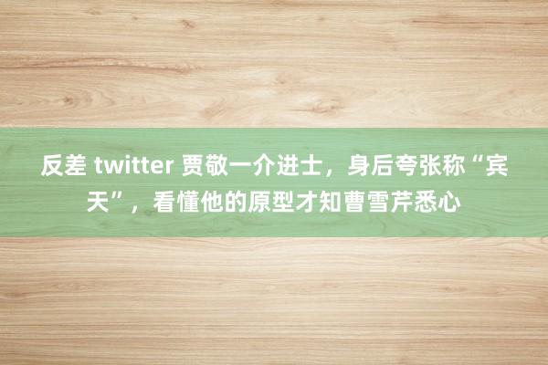 反差 twitter 贾敬一介进士，身后夸张称“宾天”，看懂他的原型才知曹雪芹悉心