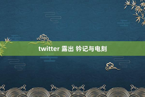 twitter 露出 钤记与电刻