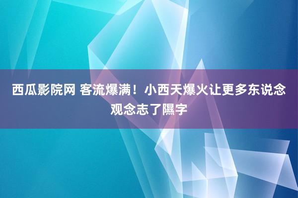 西瓜影院网 客流爆满！小西天爆火让更多东说念观念志了隰字