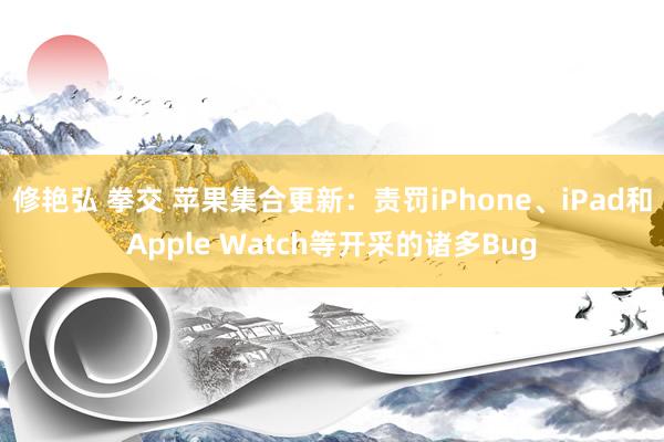 修艳弘 拳交 苹果集合更新：责罚iPhone、iPad和Apple Watch等开采的诸多Bug