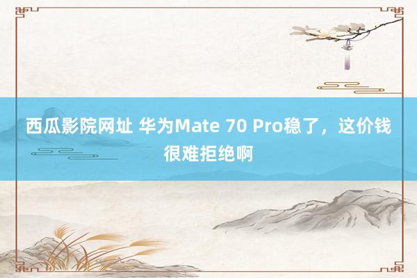 西瓜影院网址 华为Mate 70 Pro稳了，这价钱很难拒绝啊