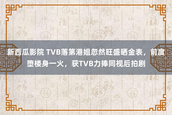 新西瓜影院 TVB落第港姐忽然旺盛晒金表，前度堕楼身一火，获TVB力捧同视后拍剧