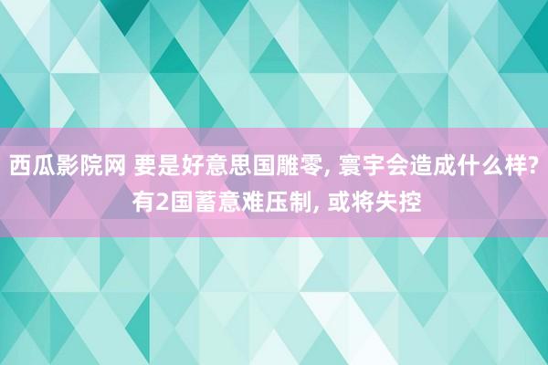 西瓜影院网 要是好意思国雕零， 寰宇会造成什么样? 有2国蓄意难压制， 或将失控