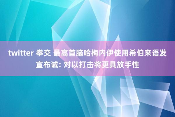 twitter 拳交 最高首脑哈梅内伊使用希伯来语发宣布诫: 对以打击将更具放手性