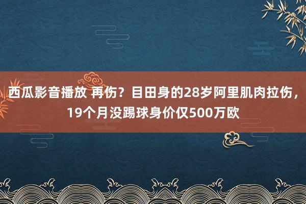 西瓜影音播放 再伤？目田身的28岁阿里肌肉拉伤，19个月没踢球身价仅500万欧