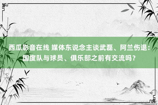 西瓜影音在线 媒体东说念主谈武磊、阿兰伤退：国度队与球员、俱乐部之前有交流吗？