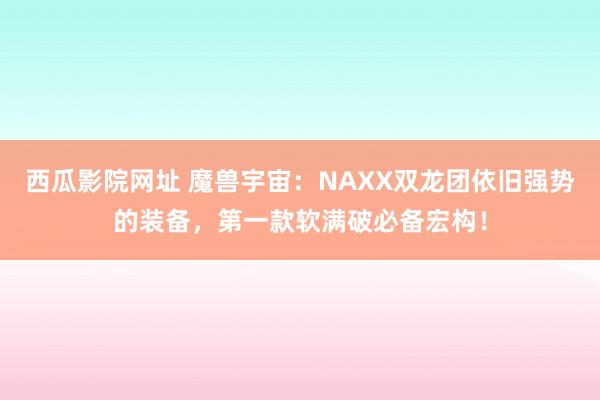 西瓜影院网址 魔兽宇宙：NAXX双龙团依旧强势的装备，第一款软满破必备宏构！