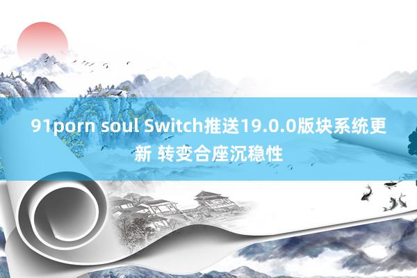 91porn soul Switch推送19.0.0版块系统更新 转变合座沉稳性