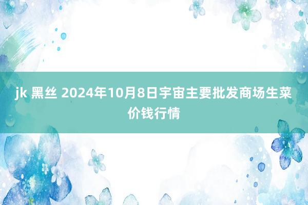 jk 黑丝 2024年10月8日宇宙主要批发商场生菜价钱行情