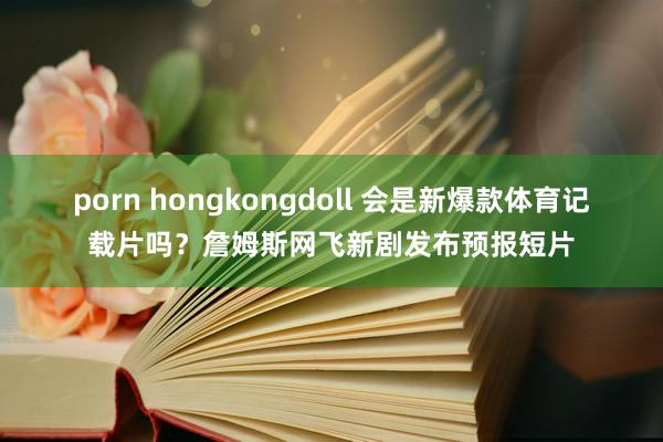 porn hongkongdoll 会是新爆款体育记载片吗？詹姆斯网飞新剧发布预报短片