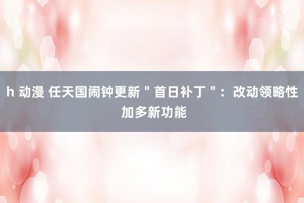 h 动漫 任天国闹钟更新＂首日补丁＂：改动领略性 加多新功能