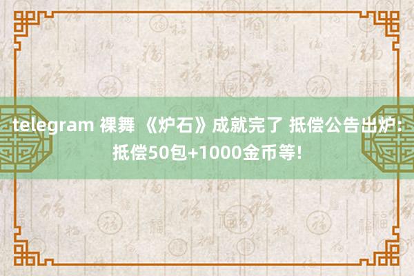 telegram 裸舞 《炉石》成就完了 抵偿公告出炉:抵偿50包+1000金币等!