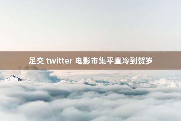 足交 twitter 电影市集平直冷到贺岁