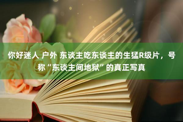 你好迷人 户外 东谈主吃东谈主的生猛R级片，号称“东谈主间地狱”的真正写真