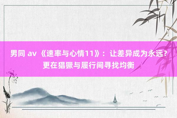 男同 av 《速率与心情11》：让差异成为永远？更在猖獗与履行间寻找均衡