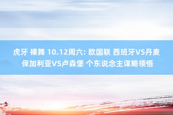 虎牙 裸舞 10.12周六: 欧国联 西班牙VS丹麦 保加利亚VS卢森堡 个东说念主谋略领悟