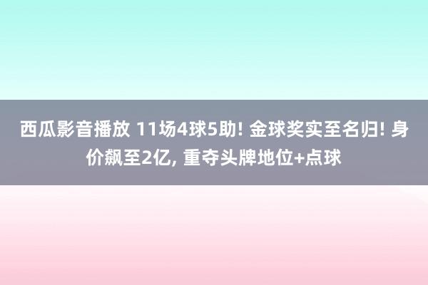 西瓜影音播放 11场4球5助! 金球奖实至名归! 身价飙至2亿， 重夺头牌地位+点球