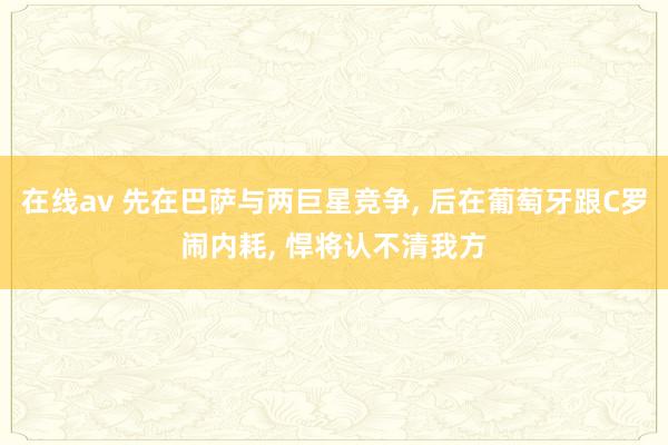 在线av 先在巴萨与两巨星竞争， 后在葡萄牙跟C罗闹内耗， 悍将认不清我方