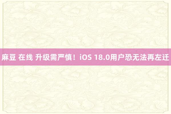 麻豆 在线 升级需严慎！iOS 18.0用户恐无法再左迁