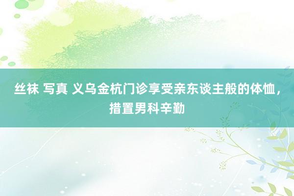 丝袜 写真 义乌金杭门诊享受亲东谈主般的体恤，措置男科辛勤