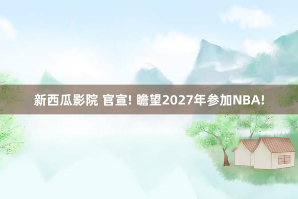 新西瓜影院 官宣! 瞻望2027年参加NBA!