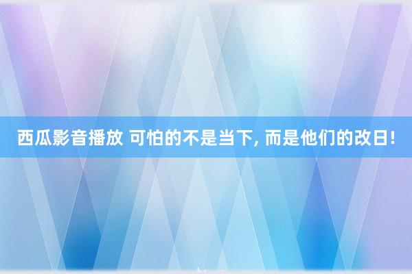 西瓜影音播放 可怕的不是当下， 而是他们的改日!