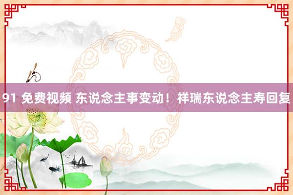 91 免费视频 东说念主事变动！祥瑞东说念主寿回复